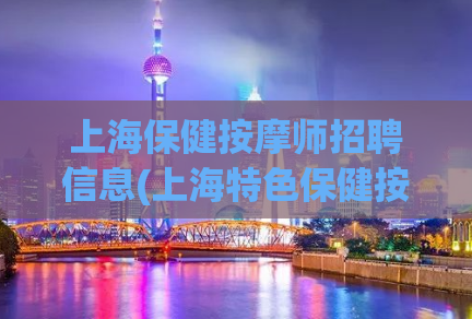 上海保健按摩师招聘信息(上海特色保健按摩,上海按摩养生)