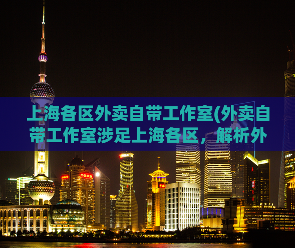 上海各区外卖自带工作室(外卖自带工作室涉足上海各区，解析外卖“自营之路”)