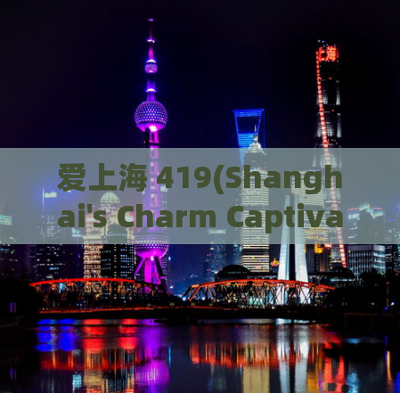 爱上海 419(Shanghai's Charm Captivates Visitors and Locals Alike)
