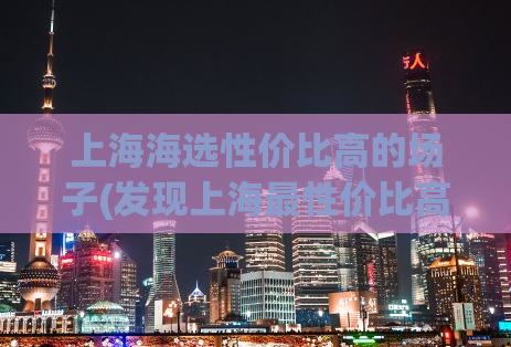 上海海选性价比高的场子(发现上海最性价比高的海选场所)