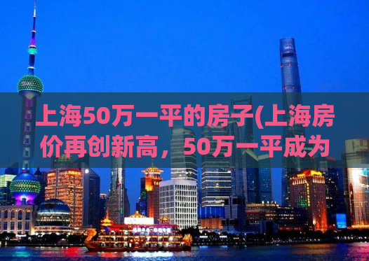上海50万一平的房子(上海房价再创新高，50万一平成为普遍现象)
