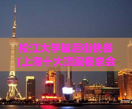 松江大学城后街快餐(上海十大顶级夜总会排名,51品茶app官网下载 浏览器.net)