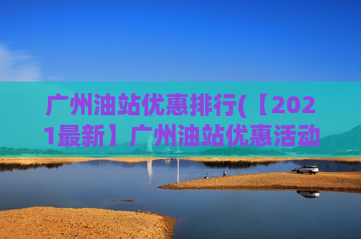 广州油站优惠排行(【2021最新】广州油站优惠活动，全面盘点！)