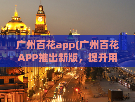 广州百花app(广州百花APP推出新版，提升用户体验)