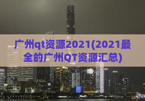 广州qt资源2021(2021最全的广州QT资源汇总)