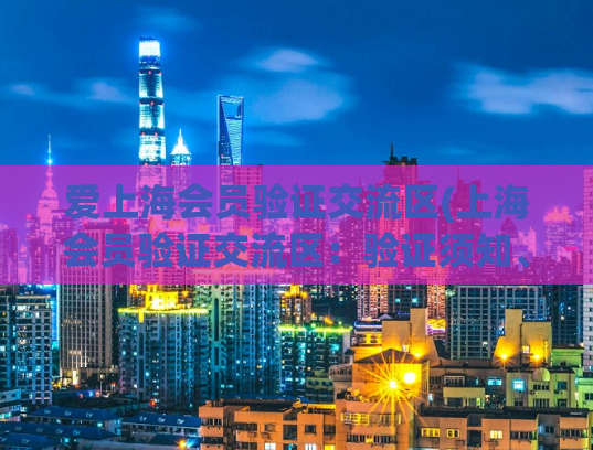爱上海会员验证交流区(上海会员验证交流区：验证须知、攻略和经验分享)