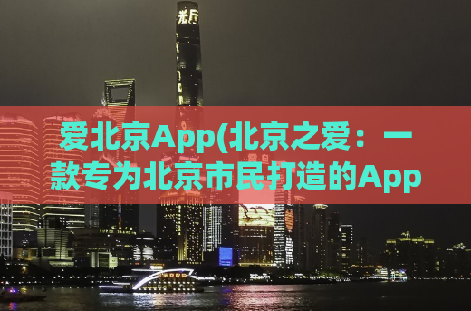 爱北京App(北京之爱：一款专为北京市民打造的App)