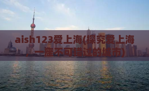aish123爱上海(探究爱上海，一座不可错过的城市)