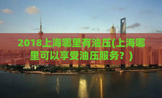 2018上海哪里有油压(上海哪里可以享受油压服务？)
