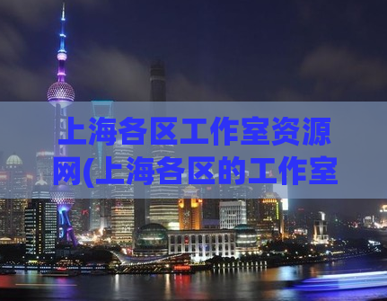 上海各区工作室资源网(上海各区的工作室资源网大揭秘！)