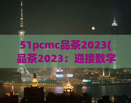 51pcmc品茶2023(品茶2023：迎接数字化时代的全新风貌)