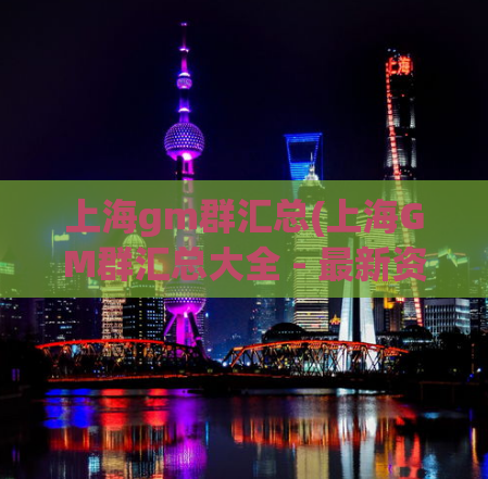 上海gm群汇总(上海GM群汇总大全 - 最新资讯、技巧与攻略)