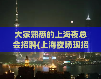 大家熟悉的上海夜总会招聘(上海夜场现招聘，提供优厚薪酬和良好发展机会)