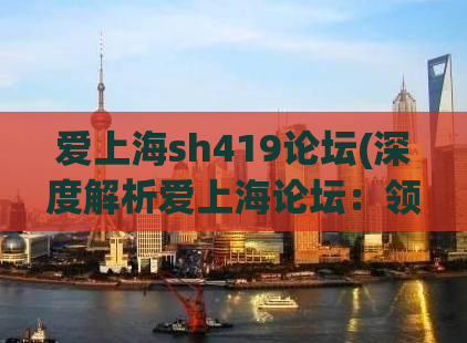 爱上海sh419论坛(深度解析爱上海论坛：领略独特上海文化氛围)