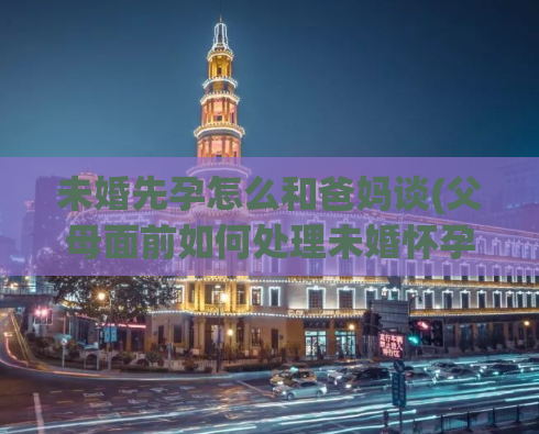 未婚先孕怎么和爸妈谈(父母面前如何处理未婚怀孕)