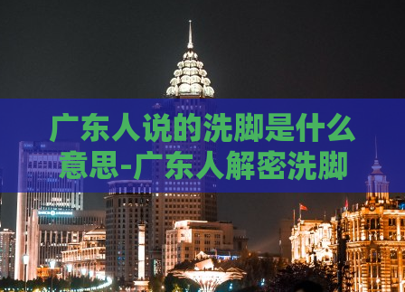 广东人说的洗脚是什么意思-广东人解密洗脚的真实含义