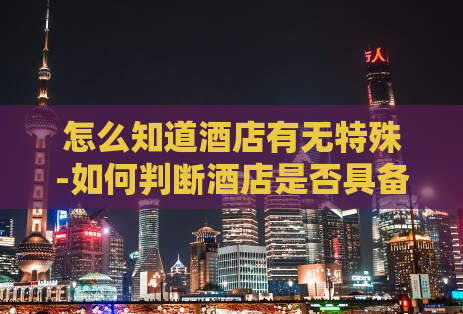 怎么知道酒店有无特殊-如何判断酒店是否具备特殊设施