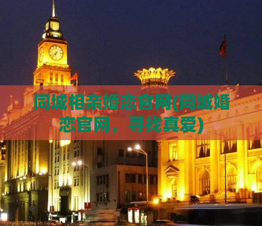 同城相亲婚恋官网(同城婚恋官网，寻找真爱)