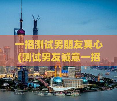 一招测试男朋友真心(测试男友诚意一招)