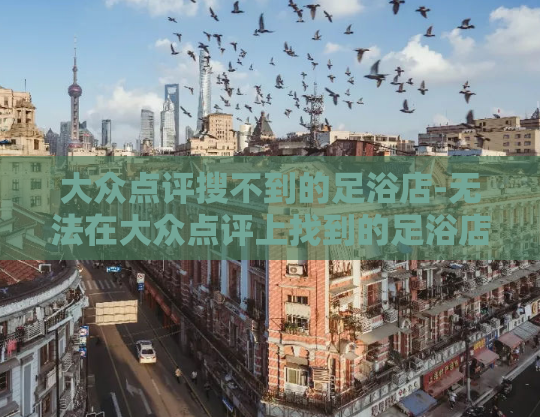 大众点评搜不到的足浴店-无法在大众点评上找到的足浴店