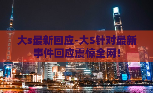 大s最新回应-大S针对最新事件回应震惊全网！