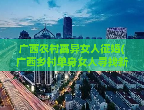 广西农村离异女人征婚(广西乡村单身女人寻找新的婚姻伴侣)