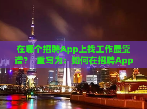 在哪个招聘App上找工作最靠谱？  重写为：如何在招聘App上找到最可靠的工作？