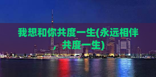 我想和你共度一生(永远相伴，共度一生)