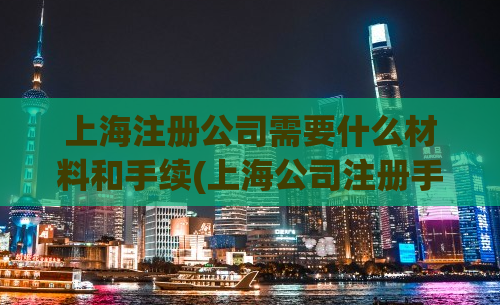 上海注册公司需要什么材料和手续(上海公司注册手续和资料清单，一网打尽！)