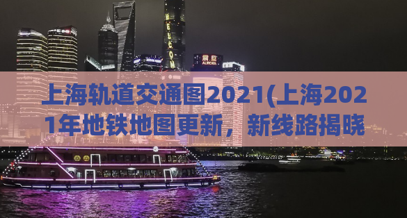 上海轨道交通图2021(上海2021年地铁地图更新，新线路揭晓！)
