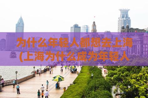 为什么年轻人都想去上海(上海为什么成为年轻人的首选城市？)