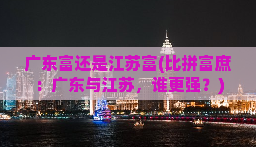 广东富还是江苏富(比拼富庶：广东与江苏，谁更强？)