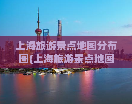 上海旅游景点地图分布图(上海旅游景点地图，精准展现全新旅游地图)