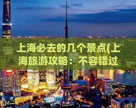 上海必去的几个景点(上海旅游攻略：不容错过的几个景点)