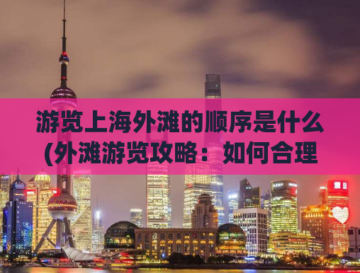 游览上海外滩的顺序是什么(外滩游览攻略：如何合理安排行程？)