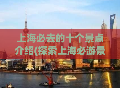 上海必去的十个景点介绍(探索上海必游景点，带您领略城市之美)