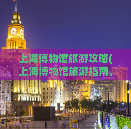 上海博物馆旅游攻略(上海博物馆旅游指南，带你畅游历史艺术之美)