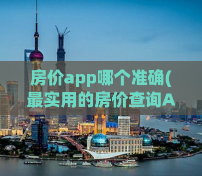 房价app哪个准确(最实用的房价查询App推荐)