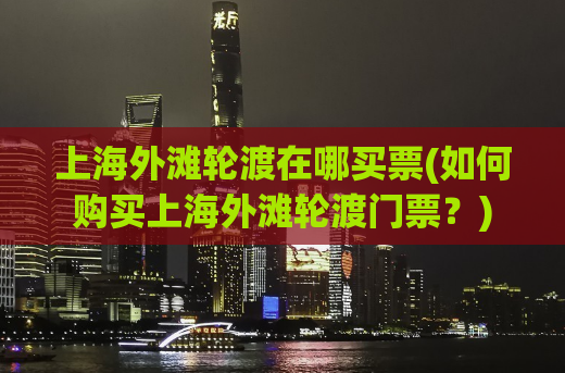 上海外滩轮渡在哪买票(如何购买上海外滩轮渡门票？)