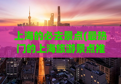 上海的必去景点(最热门的上海旅游景点推荐)