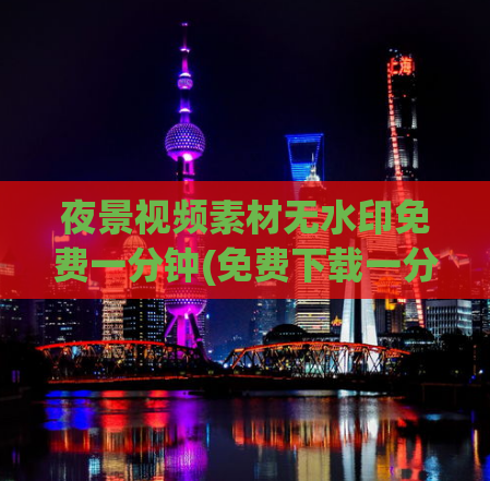 夜景视频素材无水印免费一分钟(免费下载一分钟无水印夜景视频素材)