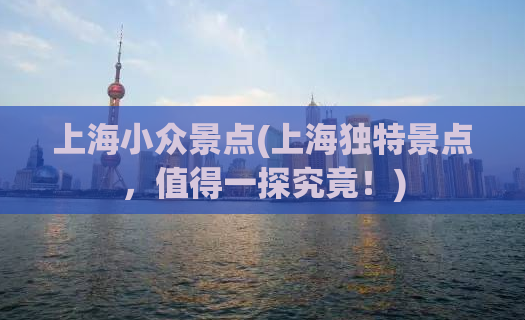 上海小众景点(上海独特景点，值得一探究竟！)