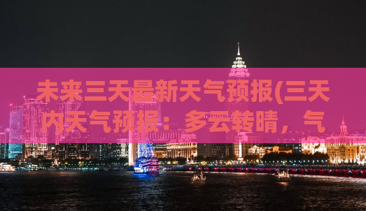 未来三天最新天气预报(三天内天气预报：多云转晴，气温逐渐回升)