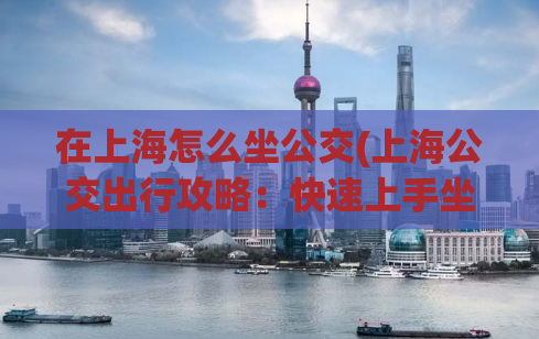 在上海怎么坐公交(上海公交出行攻略：快速上手坐公交线路指南)