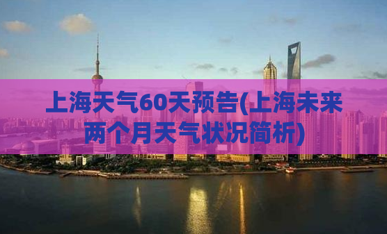 上海天气60天预告(上海未来两个月天气状况简析)