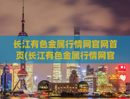 长江有色金属行情网官网首页(长江有色金属行情网官网首页 - 最新行情及分析)